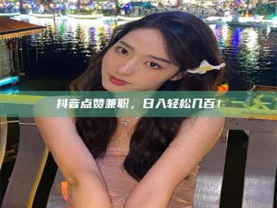 射阳抖音点赞兼职，日入轻松几百！