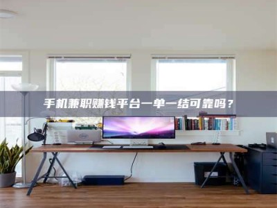 射阳手机兼职赚钱平台一单一结可靠吗？