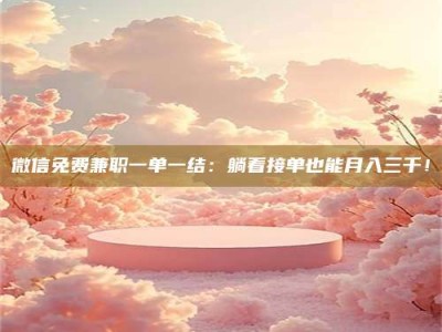 射阳微信免费兼职一单一结：躺着接单也能月入三千！