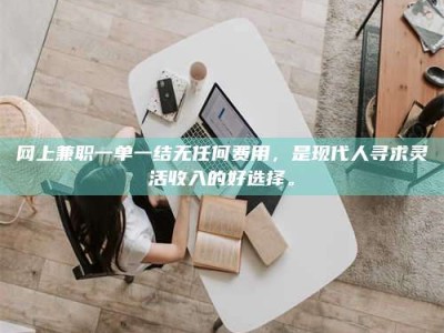 射阳网上兼职一单一结无任何费用，是现代人寻求灵活收入的好选择。