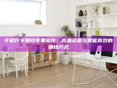 射阳手机打字赚钱苹果软件：高端设备与智能高效的赚钱方式