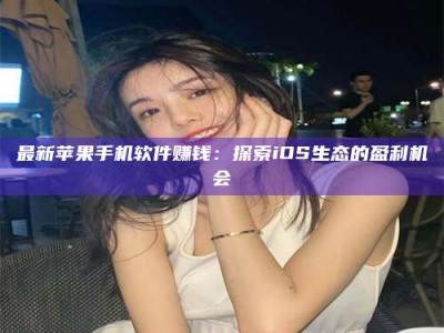 射阳最新苹果手机软件赚钱：探索iOS生态的盈利机会