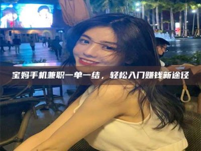 射阳宝妈手机兼职一单一结，轻松入门赚钱新途径