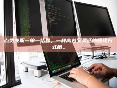 射阳点赞兼职一单一结群，一种高效又灵活的赚钱方式哦。