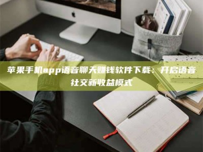 射阳苹果手机app语音聊天赚钱软件下载：开启语音社交新收益模式