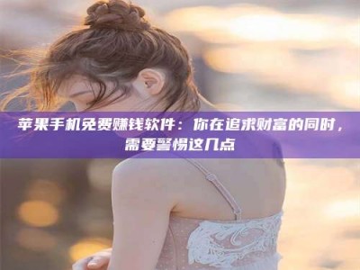 射阳苹果手机免费赚钱软件：你在追求财富的同时，需要警惕这几点