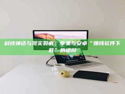 射阳科技神话与现实裂痕：苹果与安卓“赚钱软件下载”的诡辩