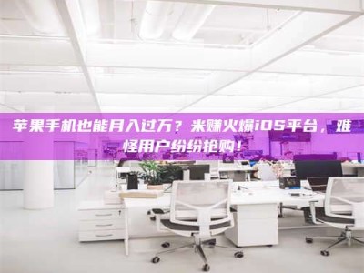 射阳苹果手机也能月入过万？米赚火爆iOS平台，难怪用户纷纷抢购！