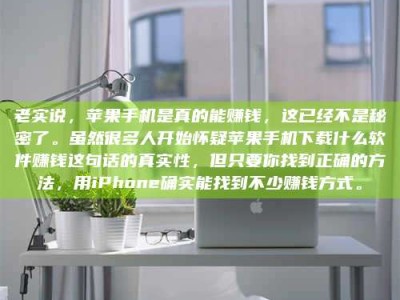 射阳老实说，苹果手机是真的能赚钱，这已经不是秘密了。虽然很多人开始怀疑苹果手机下载什么软件赚钱这句话的真实性，但只要你找到正确的方法，用iPhone确实能找到不少赚钱方式。