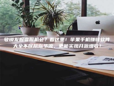 射阳敏锐发掘变现机会？看这里！苹果手机赚钱软件大全不仅帮你节流，更能实现开源增收！