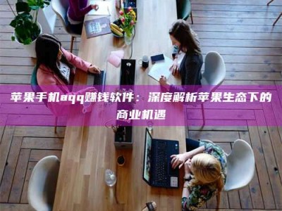 射阳苹果手机aqq赚钱软件：深度解析苹果生态下的商业机遇