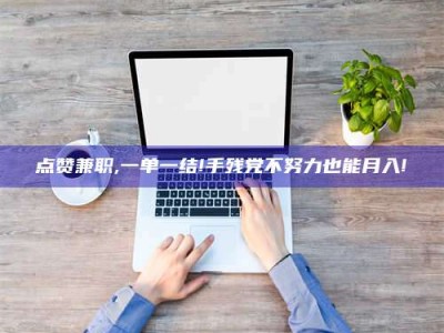 射阳点赞兼职,一单一结!手残党不努力也能月入!