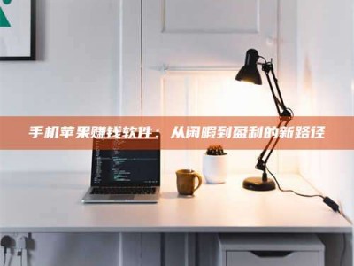 射阳手机苹果赚钱软件：从闲暇到盈利的新路径